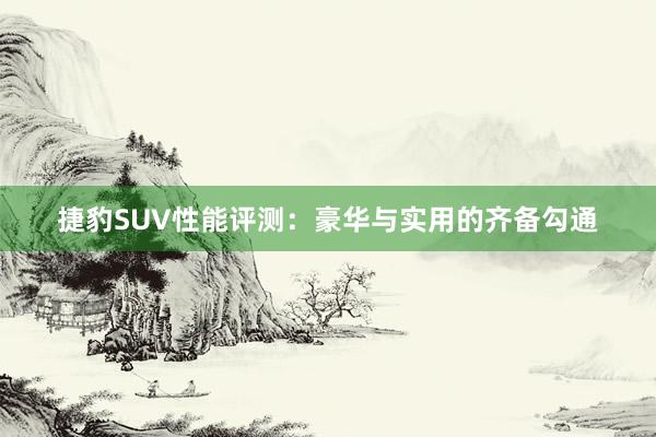 捷豹SUV性能评测：豪华与实用的齐备勾通